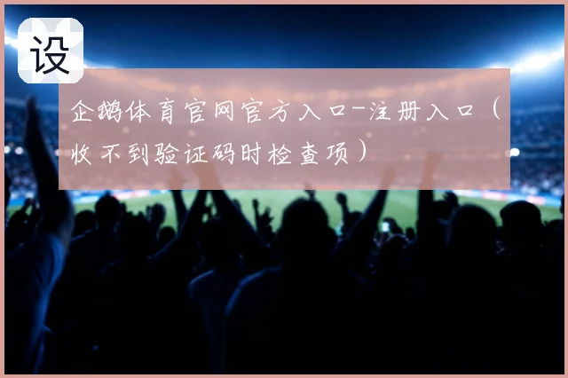 企鹅体育官网官方入口-注册入口（收不到验证码时检查项）