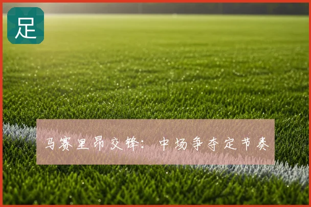 马赛里昂交锋:中场争夺定节奏