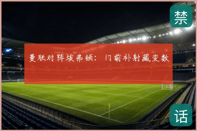 曼联对阵埃弗顿：门前补射藏变数