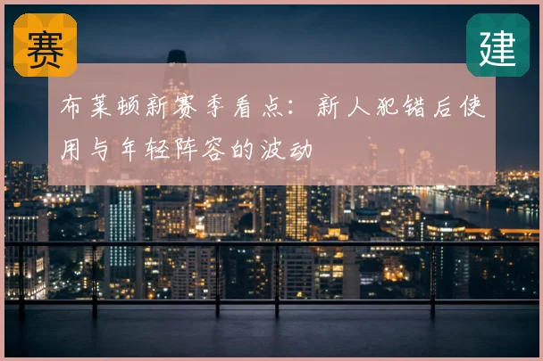 布莱顿新赛季看点:新人犯错后使用与年轻阵容的波动