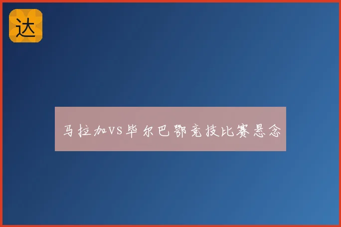 马拉加vs毕尔巴鄂竞技比赛悬念