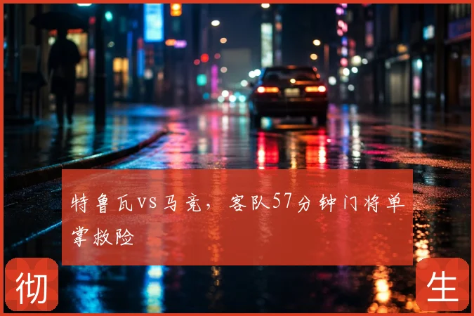 特鲁瓦vs马竞,客队57分钟门将单掌救险