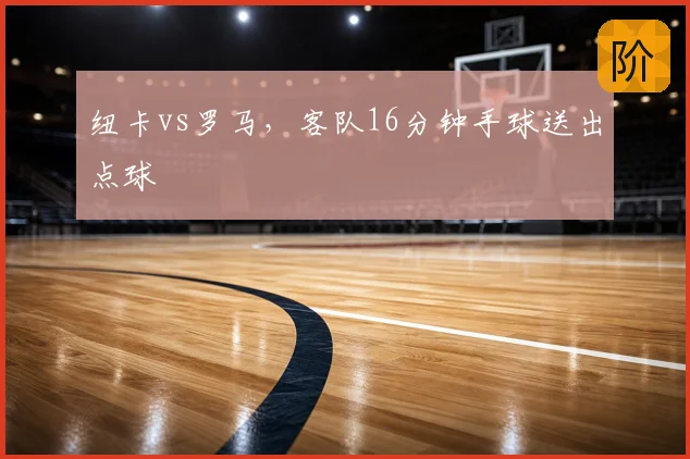 纽卡vs罗马，客队16分钟手球送出点球