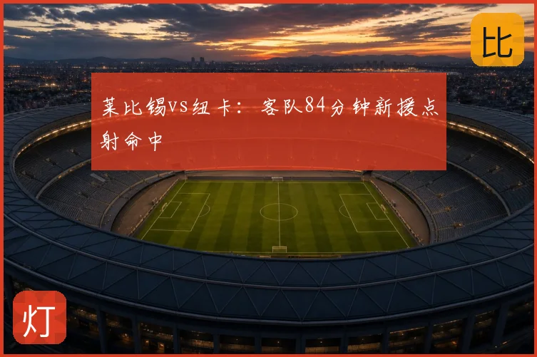 莱比锡vs纽卡:客队84分钟新援点射命中