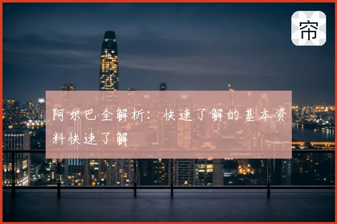 阿尔巴全解析:快速了解的基本资料快速了解