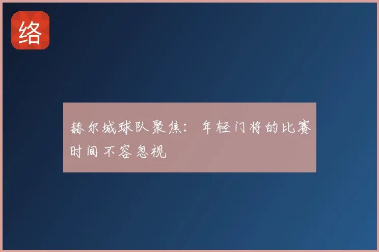 赫尔城球队聚焦:年轻门将的比赛时间不容忽视